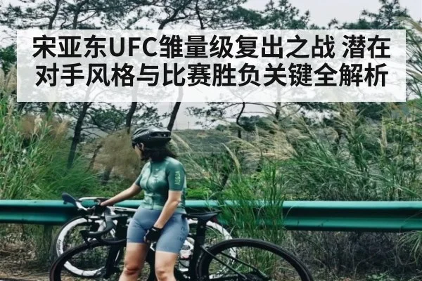 宋亚东UFC雏量级复出之战 潜在对手风格与比赛胜负关键全解析
